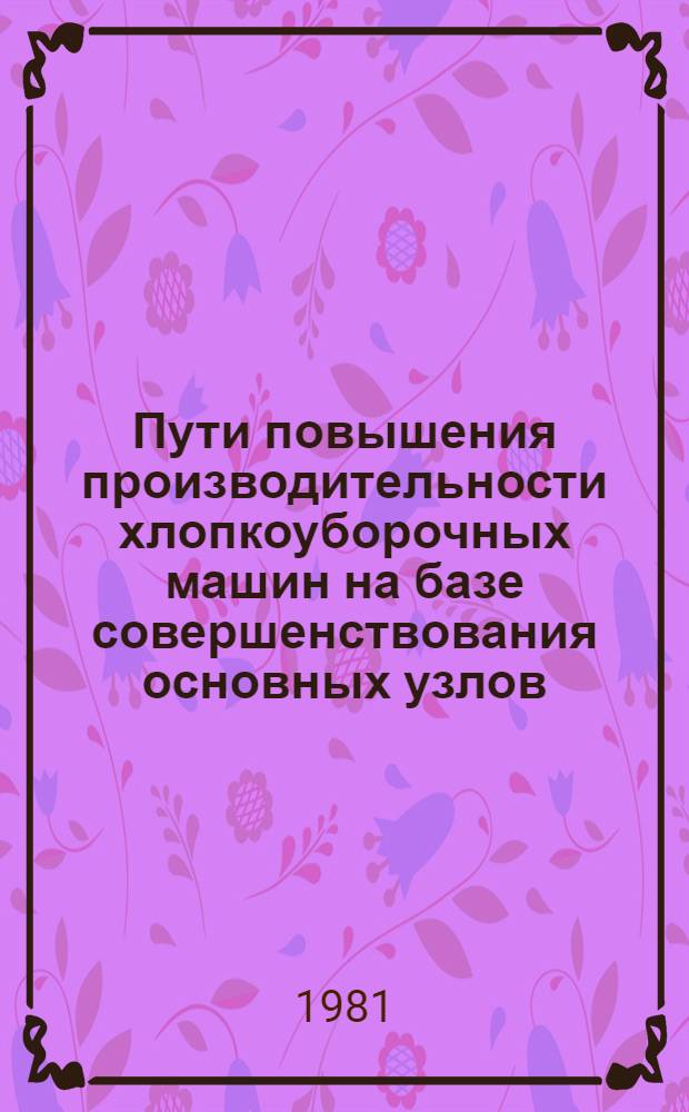 Пути повышения производительности хлопкоуборочных машин на базе совершенствования основных узлов : Тез. докл. респ. науч.-техн. конф., 28 авг. 1981 г., Ташкент