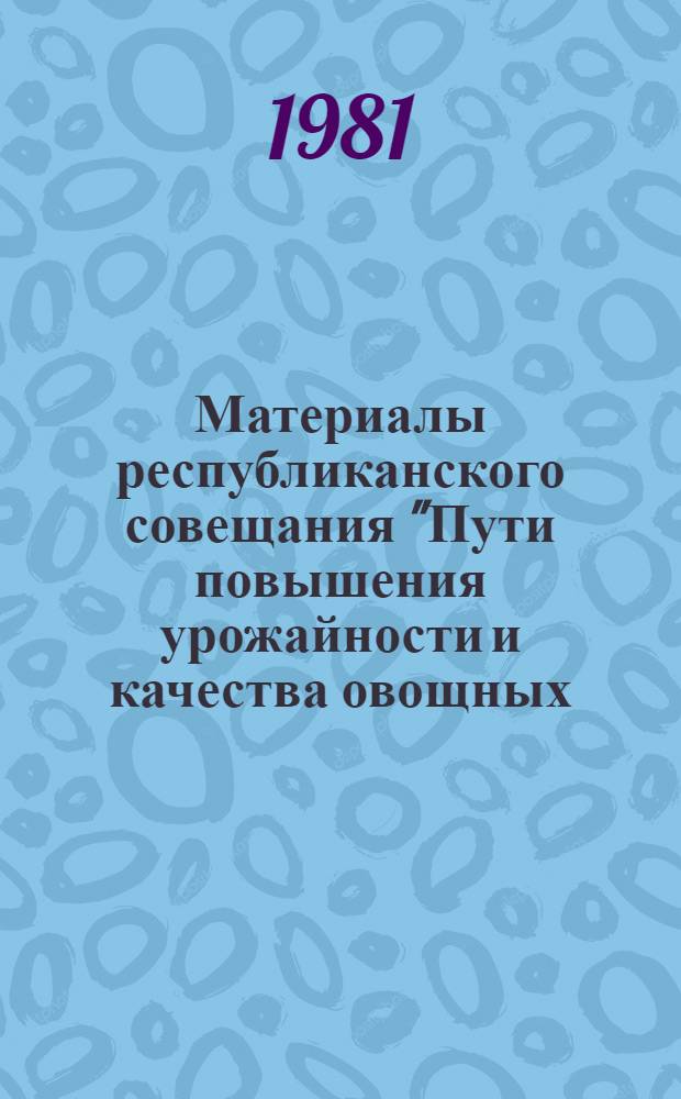 Материалы республиканского совещания "Пути повышения урожайности и качества овощных, бахчевых культур и картофеля, снижения потерь при транспортировке и хранении"