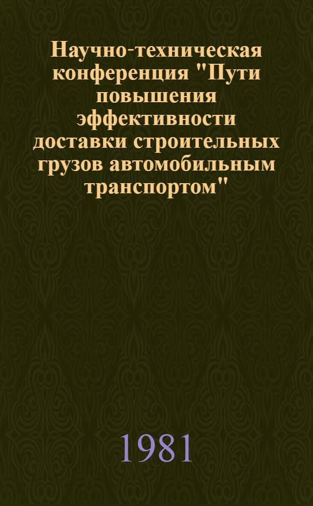 Научно-техническая конференция "Пути повышения эффективности доставки строительных грузов автомобильным транспортом", 8-12 сент. 1981 г. : (Тез. докл.)