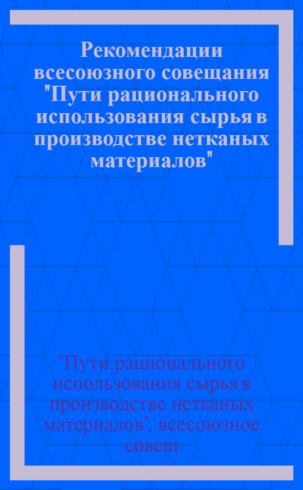 Рекомендации всесоюзного совещания "Пути рационального использования сырья в производстве нетканых материалов", г. Москва, 19-21 марта 1981 г.