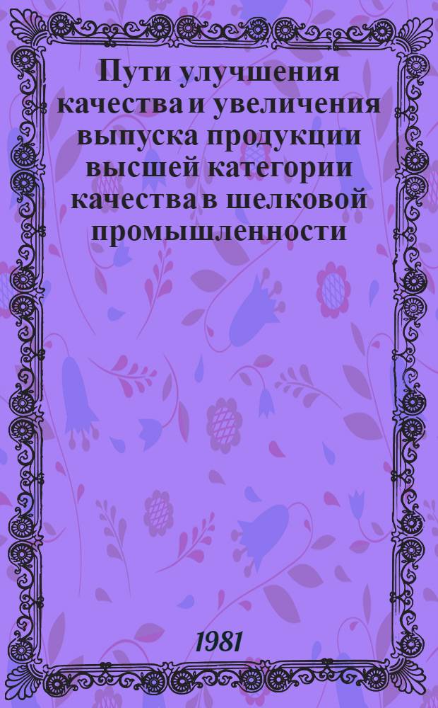 Пути улучшения качества и увеличения выпуска продукции высшей категории качества в шелковой промышленности : Тез. докл., г. Москва, 26-28 янв. 1981 г