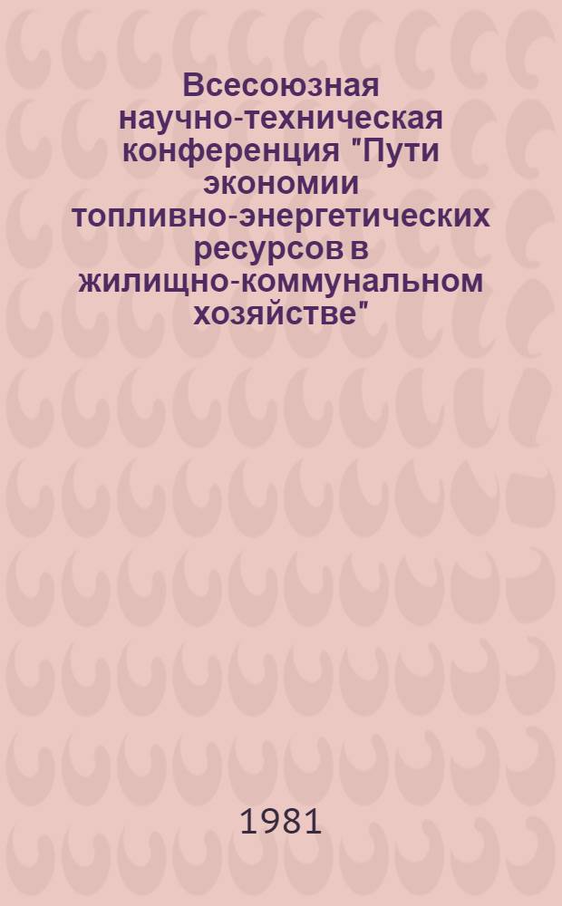Всесоюзная научно-техническая конференция "Пути экономии топливно-энергетических ресурсов в жилищно-коммунальном хозяйстве" (г. Мурманск, 10-12 июня 1981 г.) : Тезисы докл. и сообщ