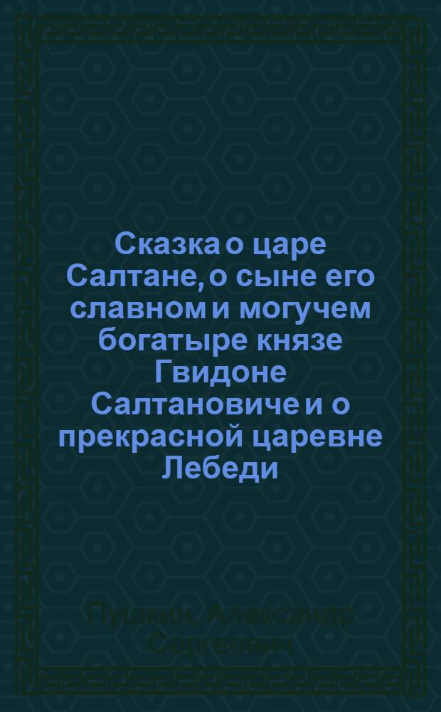 Сказка о царе Салтане, о сыне его славном и могучем богатыре князе Гвидоне Салтановиче и о прекрасной царевне Лебеди : Для дошк. и мл. шк. возраста