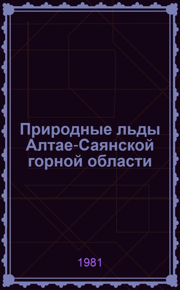 Природные льды Алтае-Саянской горной области : (Внутриконтин. вариант гляциосферы Земли)