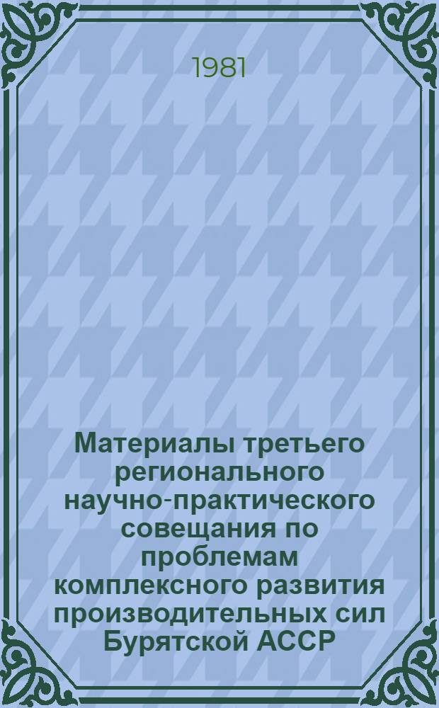 Материалы третьего регионального научно-практического совещания по проблемам комплексного развития производительных сил Бурятской АССР (21-23 ноября 1979 года)