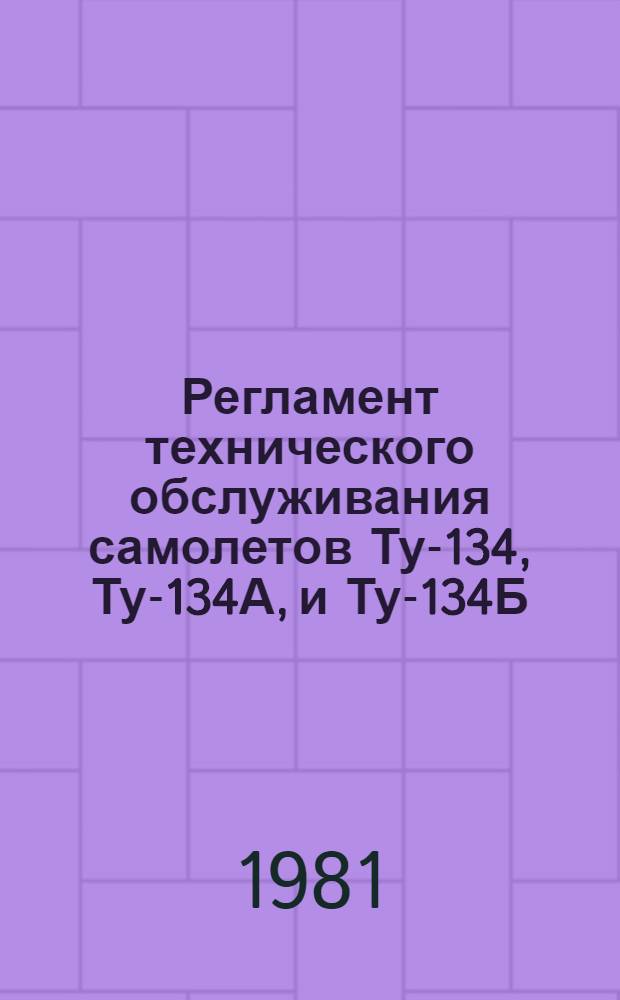Регламент технического обслуживания самолетов Ту-134, Ту-134А, и Ту-134Б : Планер, силовая установка, авиац. и радиоэлектрон. оборуд. (оператив. формы) : Утв. ГУЭРАТ МГА (Гл. упр. эксплуатации и ремонта авиац. техники М-ва гражд. авиации) 14.11.80