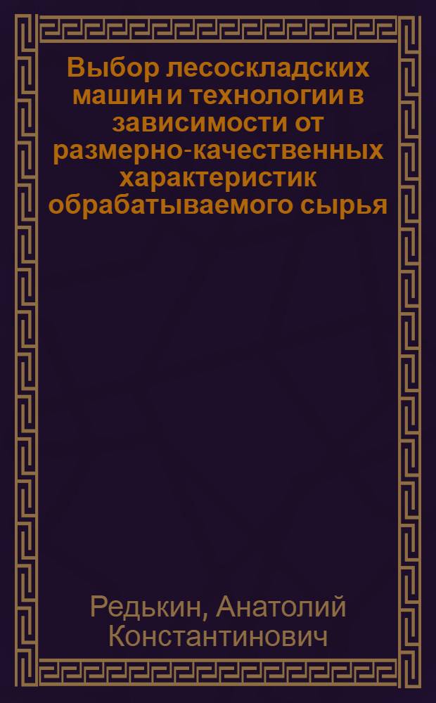 Выбор лесоскладских машин и технологии в зависимости от размерно-качественных характеристик обрабатываемого сырья : Учеб. пособие по курсу "Технология и машины лесоскладских работ"