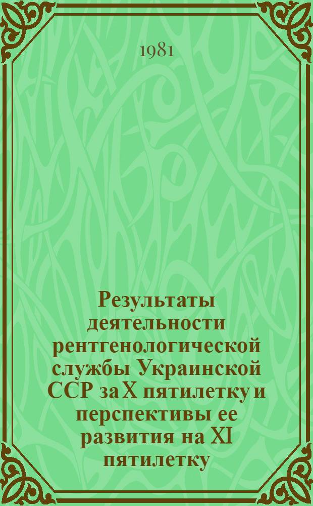Результаты деятельности рентгенологической службы Украинской ССР за X пятилетку и перспективы ее развития на XI пятилетку