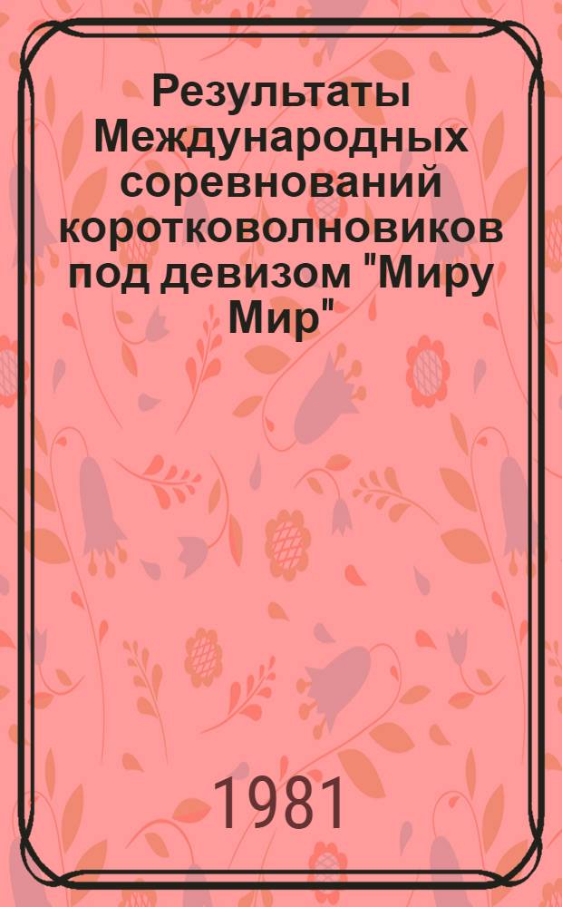 Результаты Международных соревнований коротковолновиков под девизом "Миру Мир" (CO M CONTESI, 1981) и результаты Международных соревнований по радиосвязи на коротких волнах телеграфом на кубок Ю.А. Гагарина