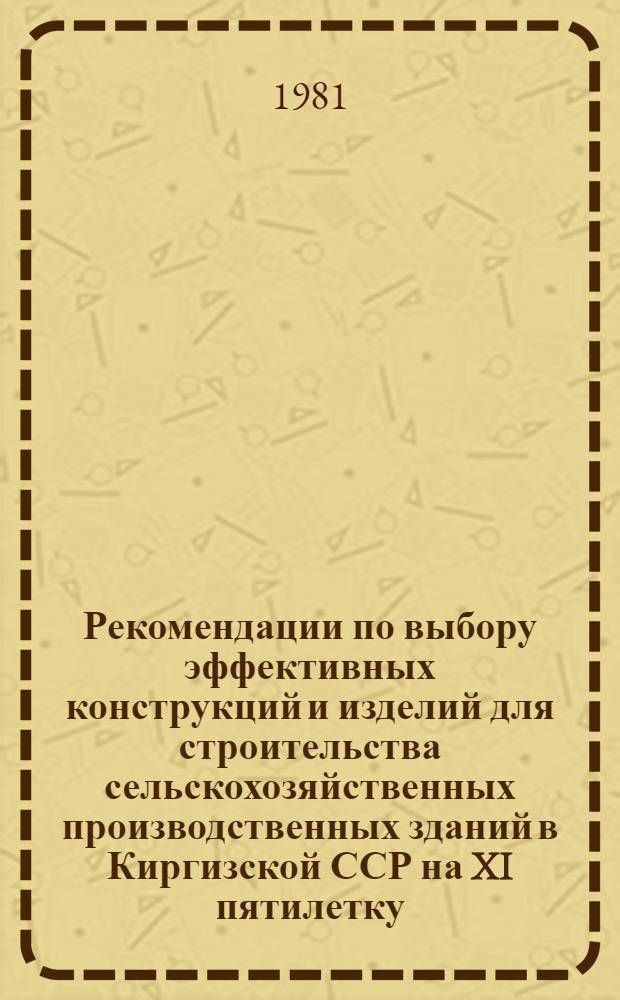 Рекомендации по выбору эффективных конструкций и изделий для строительства сельскохозяйственных производственных зданий в Киргизской ССР на XI пятилетку