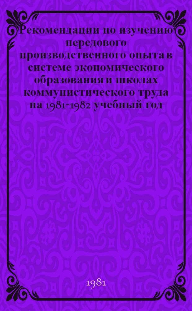 Рекомендации по изучению передового производственного опыта в системе экономического образования и школах коммунистического труда на 1981-1982 учебный год