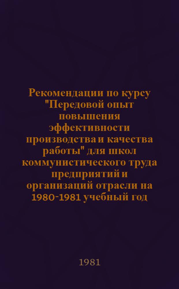 Рекомендации по курсу "Передовой опыт повышения эффективности производства и качества работы" для школ коммунистического труда предприятий и организаций отрасли на 1980-1981 учебный год : Метод. пособие