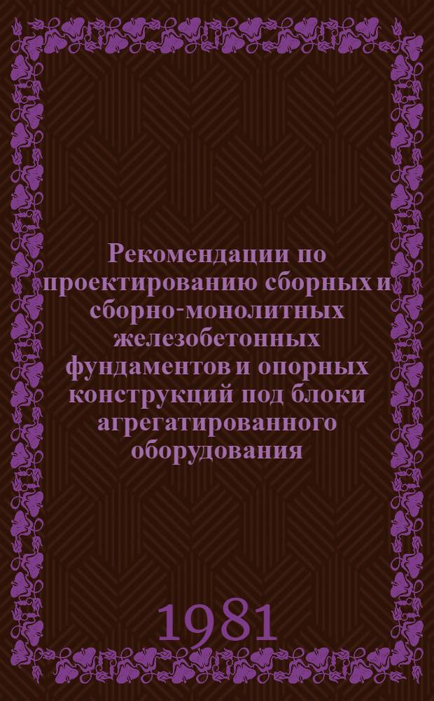 Рекомендации по проектированию сборных и сборно-монолитных железобетонных фундаментов и опорных конструкций под блоки агрегатированного оборудования