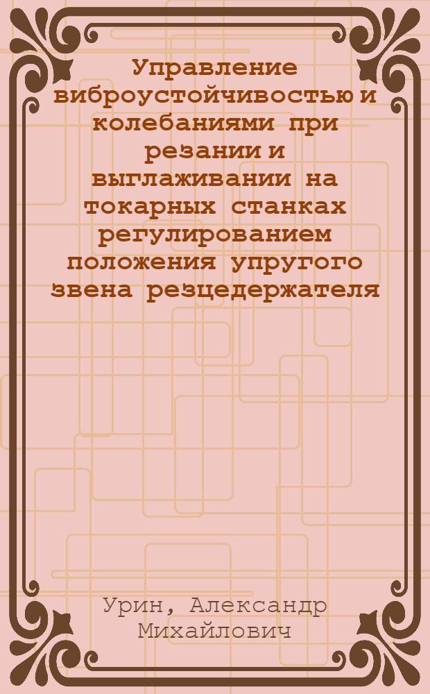 Управление виброустойчивостью и колебаниями при резании и выглаживании на токарных станках регулированием положения упругого звена резцедержателя : Автореф. дис. на соиск. учен. степ. канд. техн. наук : (05.03.01)