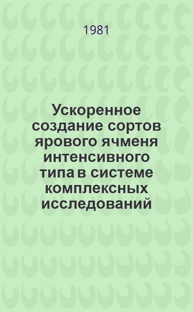 Ускоренное создание сортов ярового ячменя интенсивного типа в системе комплексных исследований : (Метод. рекомендации)