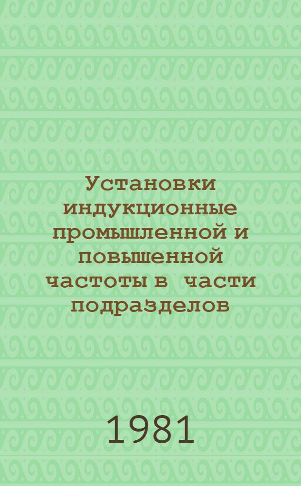 Установки индукционные промышленной и повышенной частоты в части подразделов: 12.51 Установки нагревательные, 12.52 Установки закалочные : НК 12.5.02-81. Установки и генераторы высокочастотные : НК 12.7.01-81 Номенклатур. каталог Взамен НС 12.03-80 в части подразделов 12.5, 12.7