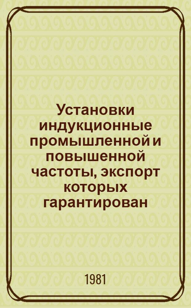 Установки индукционные промышленной и повышенной частоты, экспорт которых гарантирован : НКЭ 12.7.01-81. Установки и генераторы высокочастотные, экспорт которых гарантирован : Номенклатур. каталог Взамен НСЭ 12.03.-80