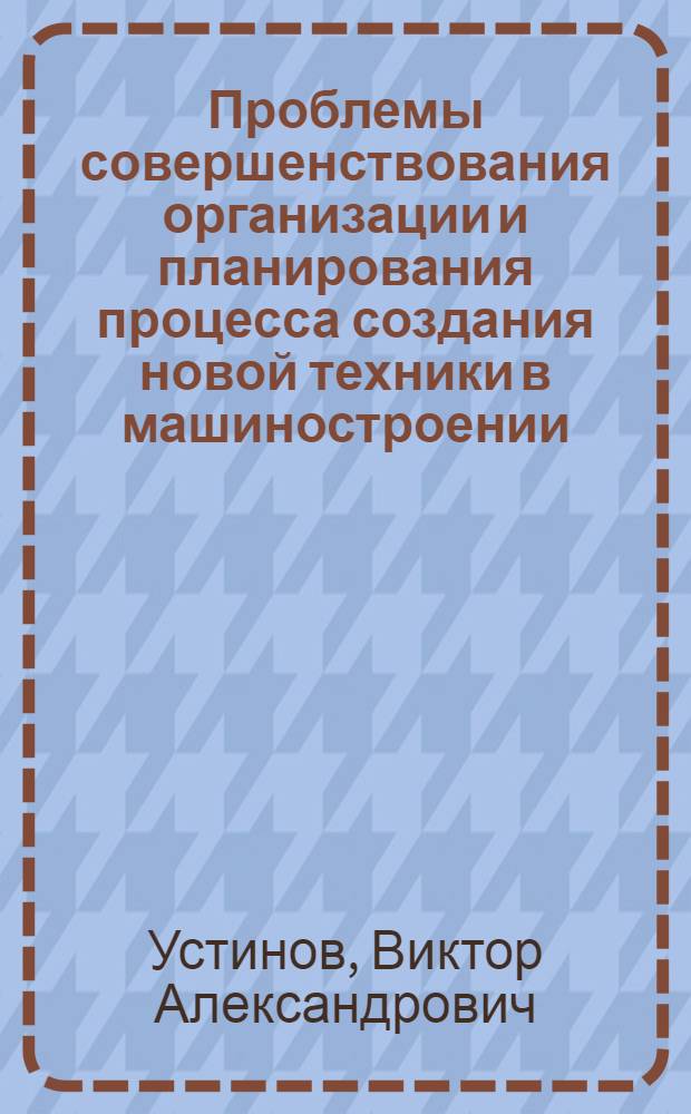 Проблемы совершенствования организации и планирования процесса создания новой техники в машиностроении : Автореф. дис. на соиск. учен. степ. д. э. н