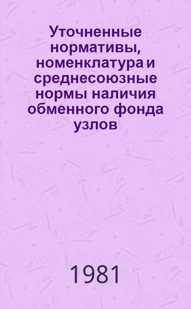 Уточненные нормативы, номенклатура и среднесоюзные нормы наличия обменного фонда узлов, агрегатов, оборудования и машин для технических обменных пунктов и ремонтных предприятий Госкомсельхозтехники СССР : Утв. 19.04.80. Срок действия 1981-1985 гг
