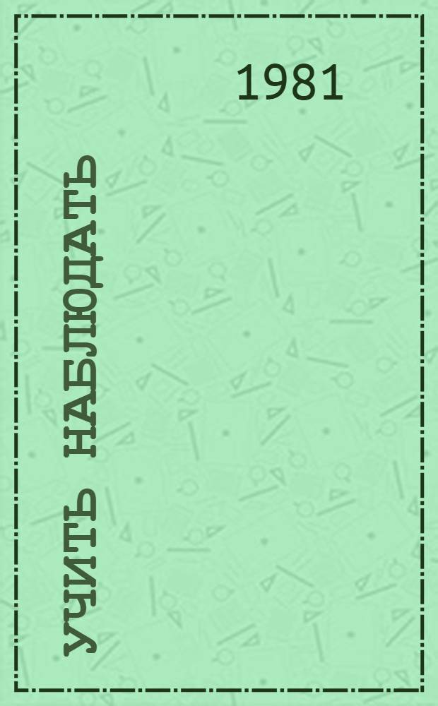 Учить наблюдать : Метод. рекомендации для учителей школ и студентов педвузов