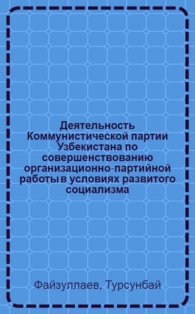 Деятельность Коммунистической партии Узбекистана по совершенствованию организационно-партийной работы в условиях развитого социализма (1966-1975 гг.) : Автореф. дис. на соиск. учен. степ. канд. ист. наук : (07.00.01)