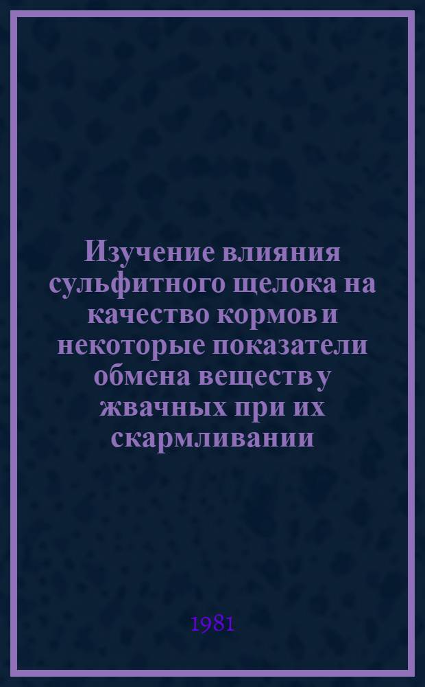 Изучение влияния сульфитного щелока на качество кормов и некоторые показатели обмена веществ у жвачных при их скармливании : Автореф. дис. на соиск. учен. степ. канд. биол. наук : (03.00.04)