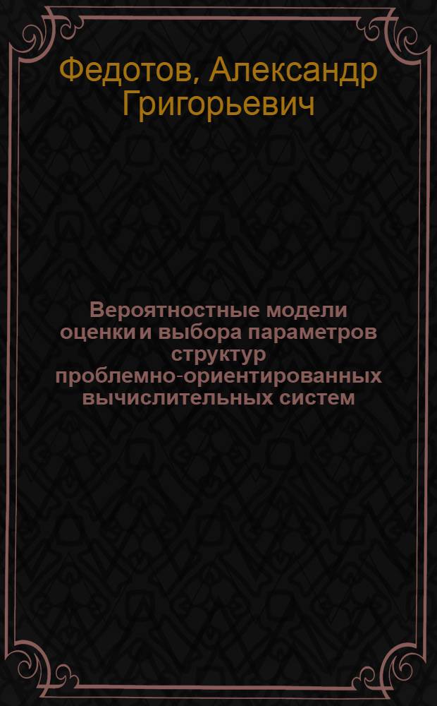 Вероятностные модели оценки и выбора параметров структур проблемно-ориентированных вычислительных систем : Автореф. дис. на соиск. учен. степ. канд. техн. наук : (05.13.01)
