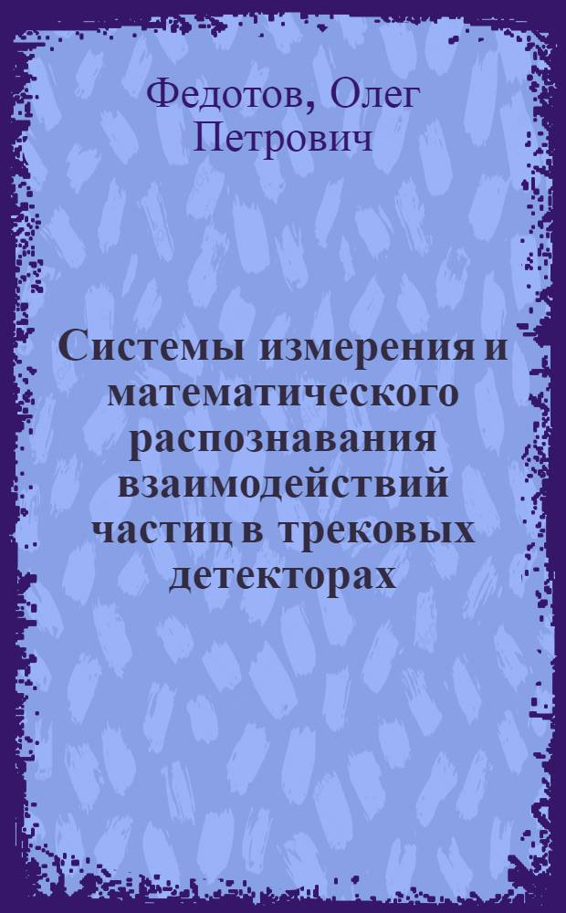Системы измерения и математического распознавания взаимодействий частиц в трековых детекторах : Автореф. дис. на соиск. учен. степ. д-ра техн. наук : (01.04.01)