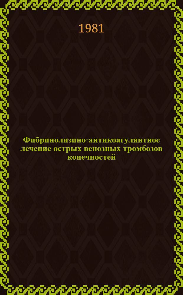 Фибринолизино-антикоагулянтное лечение острых венозных тромбозов конечностей : (Метод. разраб.)