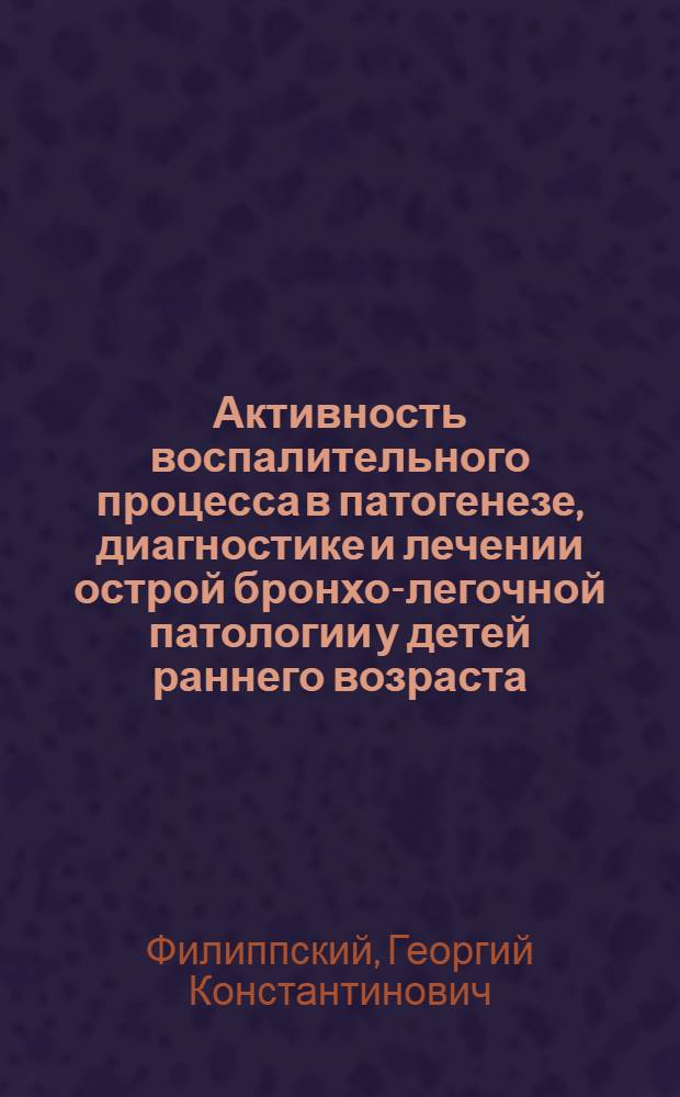 Активность воспалительного процесса в патогенезе, диагностике и лечении острой бронхо-легочной патологии у детей раннего возраста : Автореф. дис. на соиск. учен. степ. д-ра мед. наук : (14.00.09)