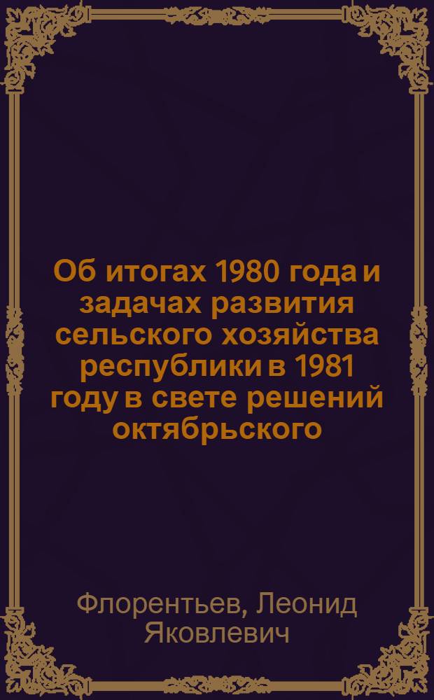 Об итогах 1980 года и задачах развития сельского хозяйства республики в 1981 году в свете решений октябрьского (1980 года) Пленума ЦК КПСС и указаний, содержащихся в выступлении на Пленуме ЦК, Генерального секретаря ЦК КПСС, Председателя Президиума Верховного Совета СССР товарища Л.И. Брежнева : Докл. на расшир. заседании коллегии М-ва сел. хоз-ва РСФСР, 4 февр. 1981 г.