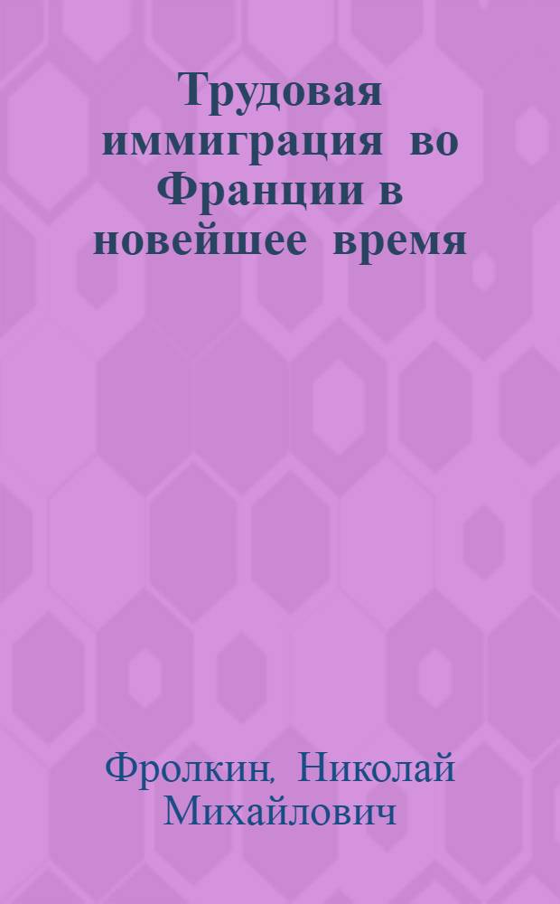 Трудовая иммиграция во Франции в новейшее время (20-е - середина 70-х гг.) : Автореф. дис. на соиск. учен. степ. д-ра ист. наук : (07.00.03)