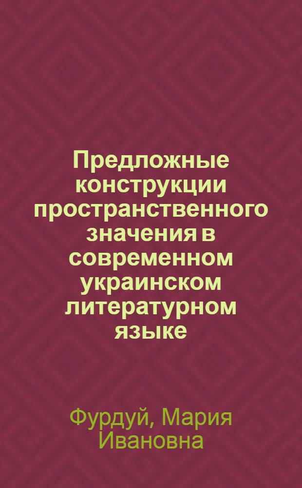 Предложные конструкции пространственного значения в современном украинском литературном языке : (К вопр. о синтакс. синонимии) : Автореф. дис. на соиск. учен. степ. филол. наук : (10.02.02)