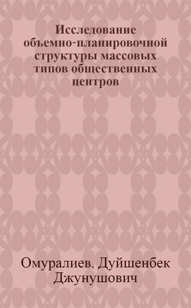 Исследование объемно-планировочной структуры массовых типов общественных центров : (На прим. Кирг. ССР) : Автореф. дис. на соиск. учен. степ. канд. архитектуры : (18.02.02)