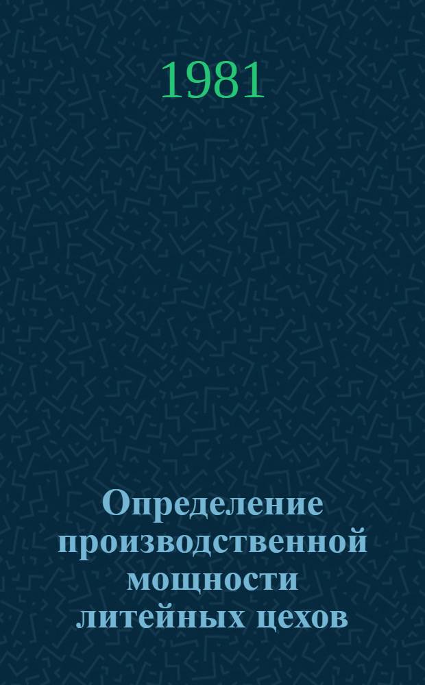 Определение производственной мощности литейных цехов : Врем. отрасл. инструкция : Утв. Техн. упр. 07.07.81