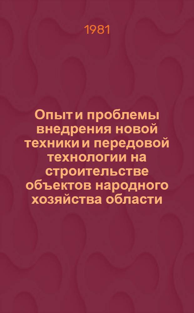 Опыт и проблемы внедрения новой техники и передовой технологии на строительстве объектов народного хозяйства области : Тез. обл. науч.-техн. конф., 27-28 апр. 1981 г