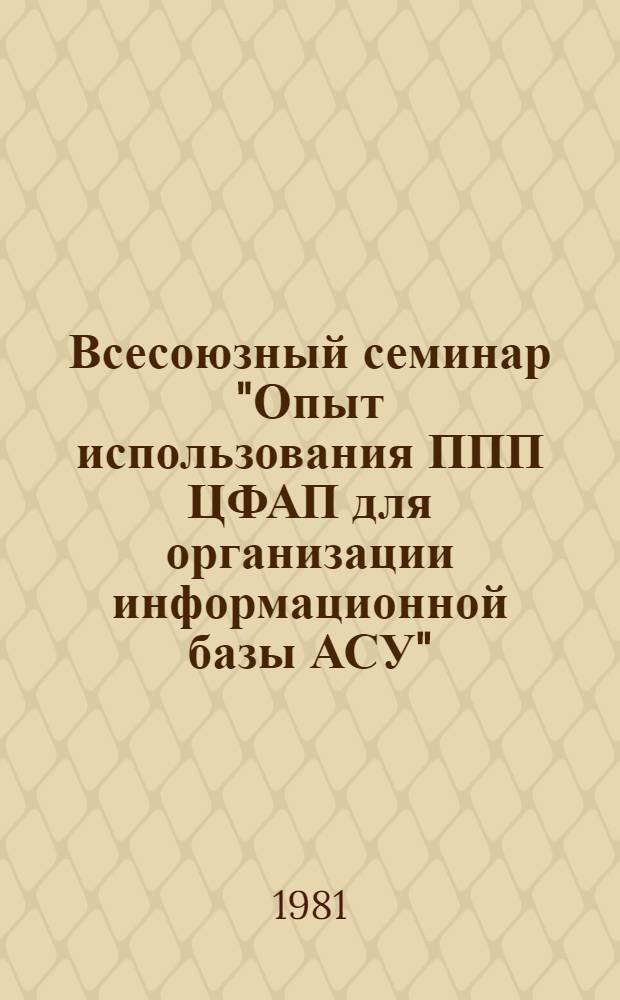 Всесоюзный семинар "Опыт использования ППП ЦФАП для организации информационной базы АСУ" : Тезисы докл