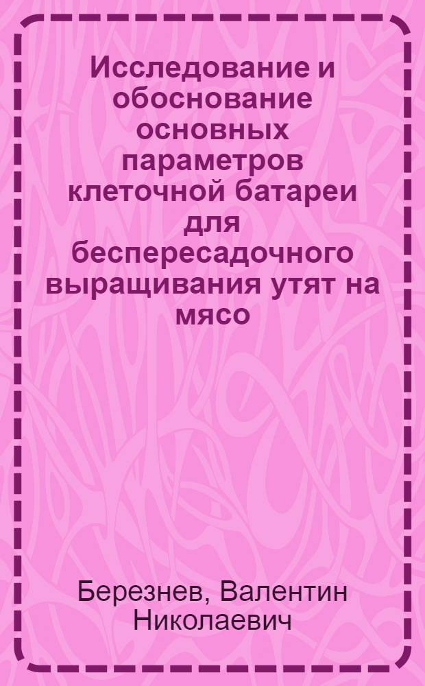 Исследование и обоснование основных параметров клеточной батареи для беспересадочного выращивания утят на мясо : Автореф. дис. на соиск. учен. степ. канд. с.-х. наук : (06.02.04)