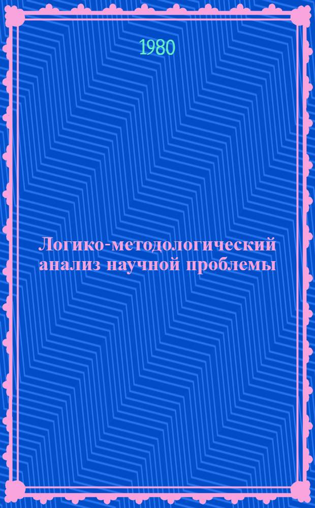 Логико-методологический анализ научной проблемы : Автореф. дис. на соиск. учен. степ. д-ра филос. наук : (09.00.01)