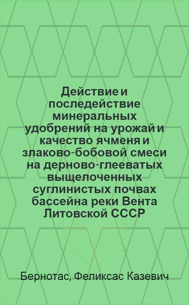 Действие и последействие минеральных удобрений на урожай и качество ячменя и злаково-бобовой смеси на дерново-глееватых выщелоченных суглинистых почвах бассейна реки Вента Литовской СССР : Автореф. дис. на соиск. учен. степ. канд. с.-х. наук : (06.01.04)