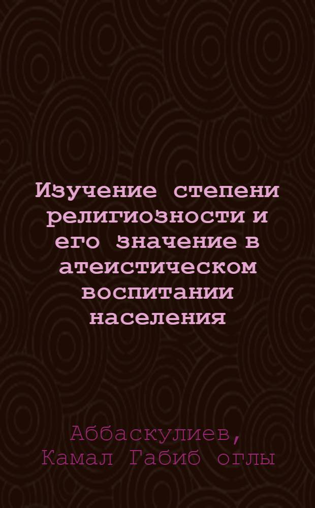 Изучение степени религиозности и его значение в атеистическом воспитании населения : (На материалах Нахичеван. АССР) : Автореф. дис. на соиск. учен. степ. канд. филос. наук : (09.00.06)