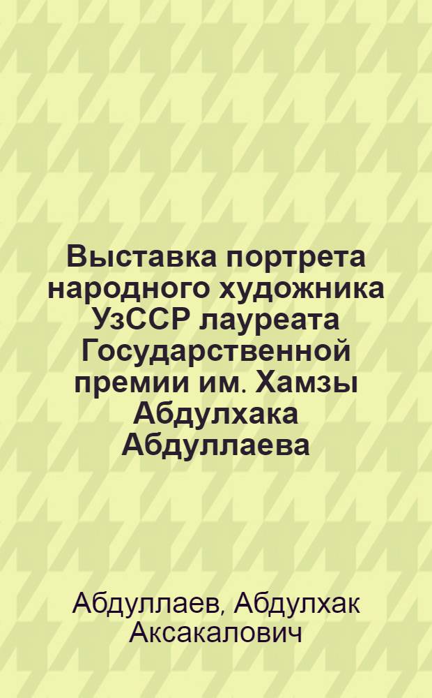 Выставка портрета народного художника УзССР лауреата Государственной премии им. Хамзы Абдулхака Абдуллаева : Каталог