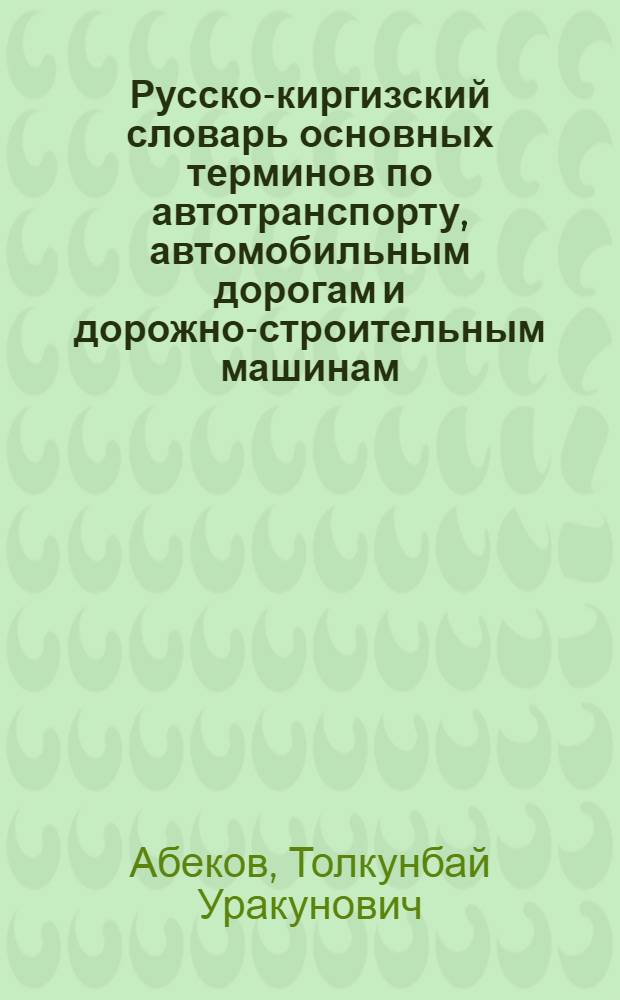 Русско-киргизский словарь основных терминов по автотранспорту, автомобильным дорогам и дорожно-строительным машинам