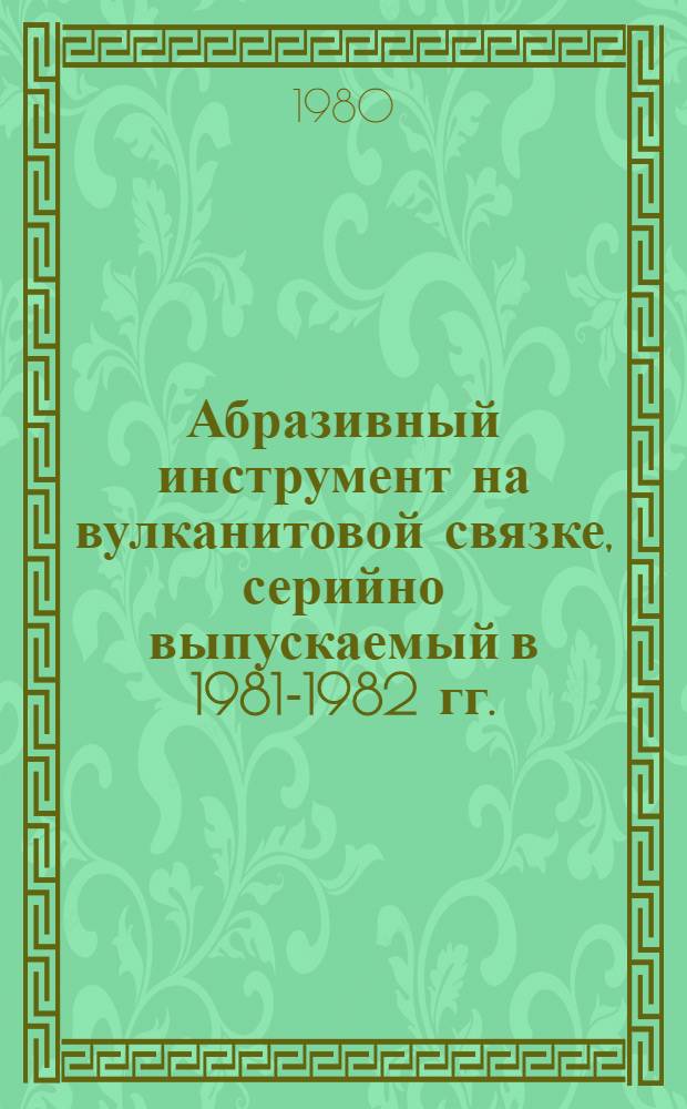 Абразивный инструмент на вулканитовой связке, серийно выпускаемый в 1981-1982 гг. : Номенклатур. справочник