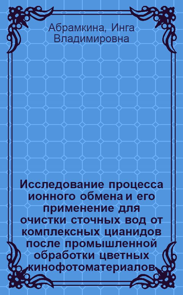 Исследование процесса ионного обмена и его применение для очистки сточных вод от комплексных цианидов после промышленной обработки цветных кинофотоматериалов : Автореф. дис. на соиск. учен. степ. канд. техн. наук : (05.17.13)