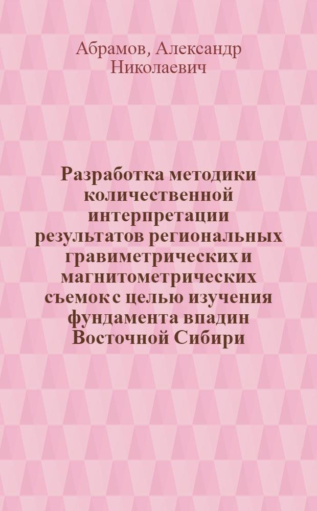 Разработка методики количественной интерпретации результатов региональных гравиметрических и магнитометрических съемок с целью изучения фундамента впадин Восточной Сибири : Автореф. дис. на соиск. учен. степ. канд. геол.-минерал. наук : (04.00.12)