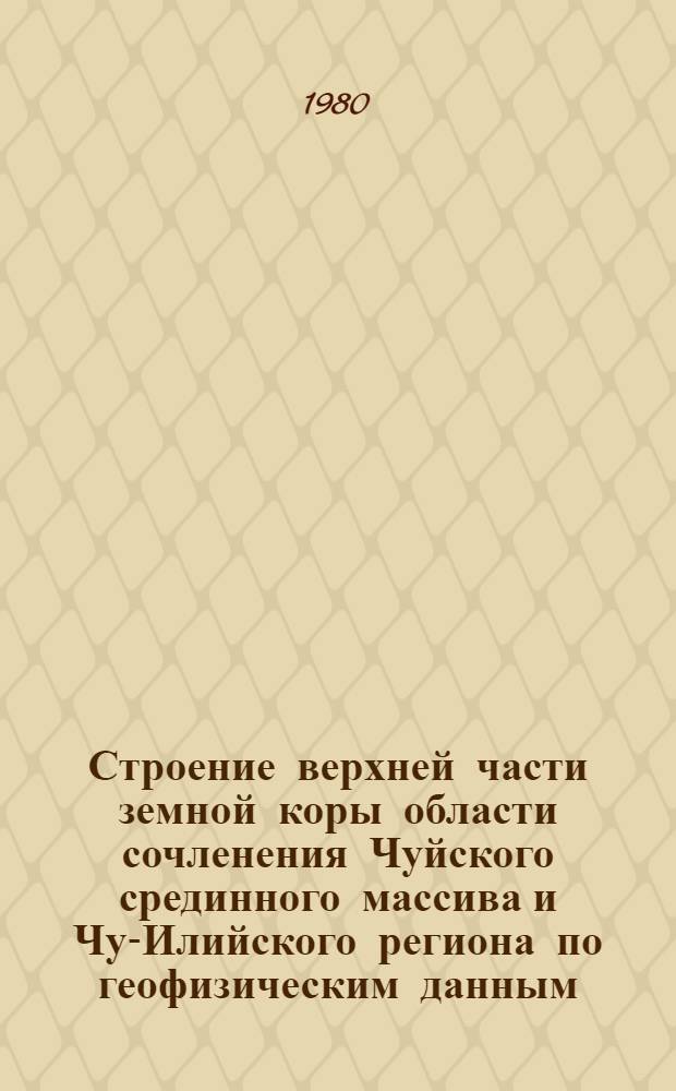 Строение верхней части земной коры области сочленения Чуйского срединного массива и Чу-Илийского региона по геофизическим данным : Автореф. дис. на соиск. учен. степ. канд. геол.-минерал. наук : (04.00.12)