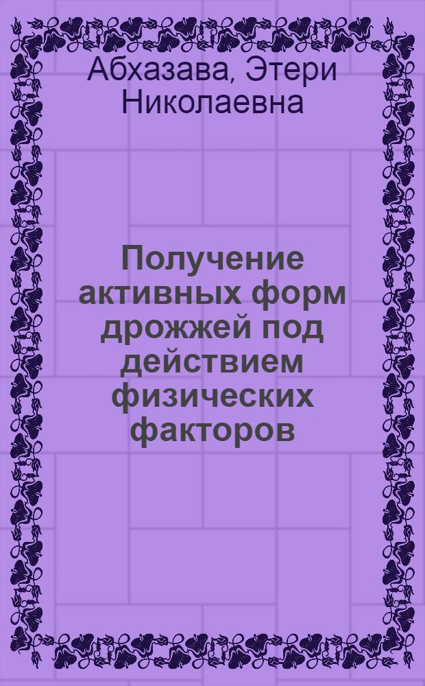 Получение активных форм дрожжей под действием физических факторов (ультрафиолетовых и рентгеновых излучений) : Автореф. дис. на соиск. учен. степ. канд. биол. наук : (03.00.07)