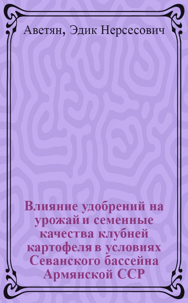 Влияние удобрений на урожай и семенные качества клубней картофеля в условиях Севанского бассейна Армянской ССР : Автореф. дис. на соиск. учен. степ. канд. с.-х. наук : (06.01.01)