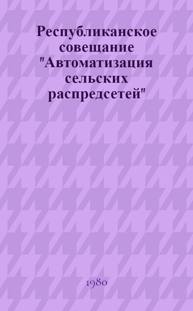 Республиканское совещание "Автоматизация сельских распредсетей" : (Краткие тез. докл.)